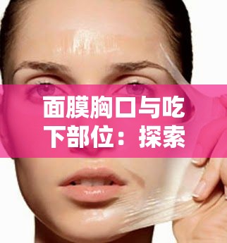 面膜胸口与吃下部位:探索未知的奇妙旅程 面膜胸口与吃下部位:探索未知的奇妙旅程