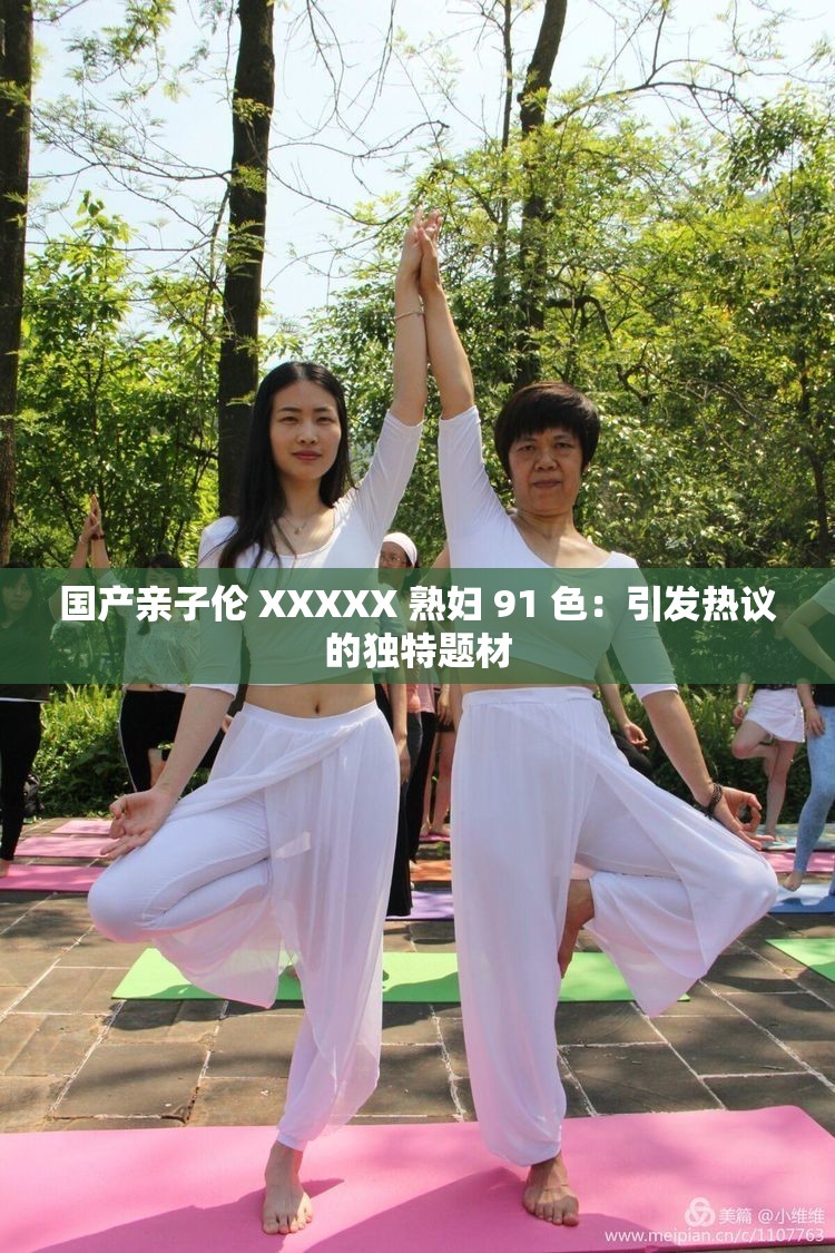 国产亲子伦 XXXXX 熟妇 91 色:引发热议的独特题材 国产亲子伦 XXXXX 熟妇 91 色:引发热议的独特题材