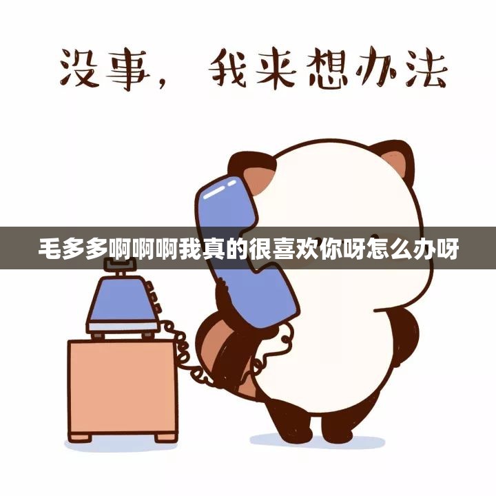 毛多多啊啊啊我真的很喜欢你呀怎么办呀 毛多多啊啊啊我真的很喜欢你呀怎么办呀