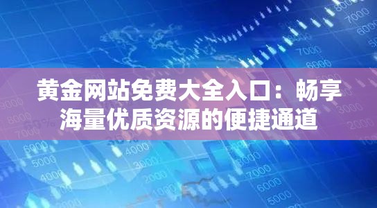 黄金网站免费大全入口:畅享海量优质资源的便捷通道 黄金网站免费大全入口:畅享海量优质资源的便捷通道