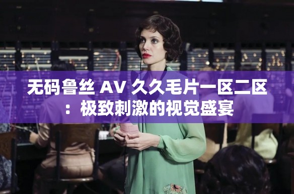 无码鲁丝 AV 久久髦片一区二区：极致刺激的视觉盛宴