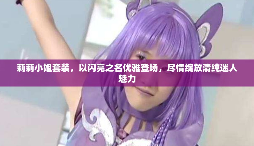 莉莉小姐套装,以闪亮之名优雅登场,尽情绽放清纯迷人魅力 莉莉小姐套装,以闪亮之名优雅登场,尽情绽放清纯迷人魅力