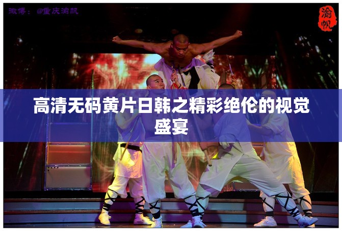 高清无码黄 片日韩之精彩绝伦的视觉盛宴