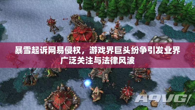 暴雪起诉网易侵权,游戏界巨头纷争引发业界广泛关注与法律风波 暴雪起诉网易侵权,游戏界巨头纷争引发业界广泛关注与法律风波
