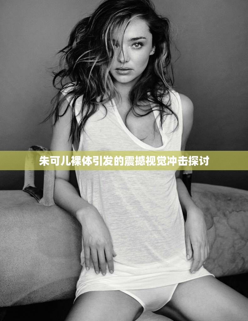 朱可儿裸体引发的震撼视觉冲击探讨 朱可儿裸体引发的震撼视觉冲击探讨