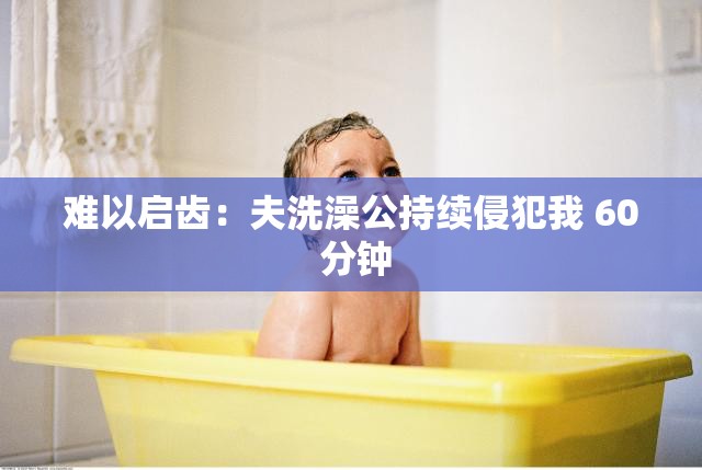 难以启齿：夫洗澡公持续寝犯我 60 分钟