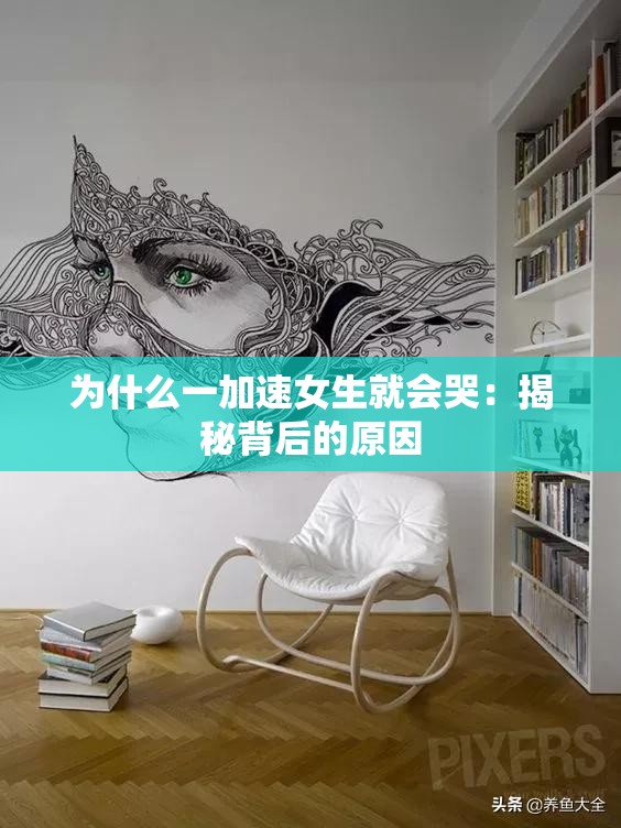 为什么一加速女生就会哭:揭秘背后的原因 为什么一加速女生就会哭:揭秘背后的原因