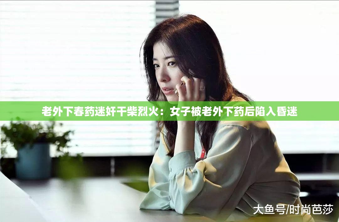 老外下春药迷奸干柴烈火:女子被老外下药后陷入昏迷 老外下春药迷奸干柴烈火:女子被老外下药后陷入昏迷