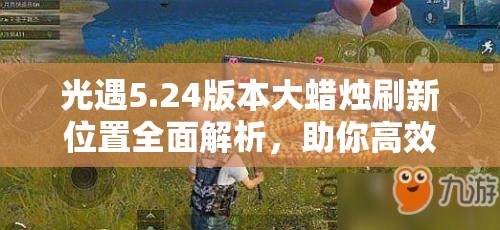光遇5.24版本大蜡烛刷新位置全面解析,助你高效省时收集蜡烛 光遇5.24版本大蜡烛刷新位置全面解析,助你高效省时收集蜡烛