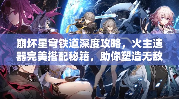 崩坏星穹铁道深度攻略,火主遗器完美搭配秘籍,助你塑造无敌守护神传奇 崩坏星穹铁道深度攻略,火主遗器完美搭配秘籍,助你塑造无敌守护神传奇
