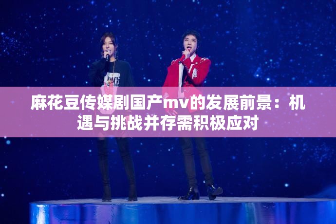 麻花豆传媒剧国产mv的发展前景:机遇与挑战并存需积极应对 麻花豆传媒剧国产mv的发展前景:机遇与挑战并存需积极应对