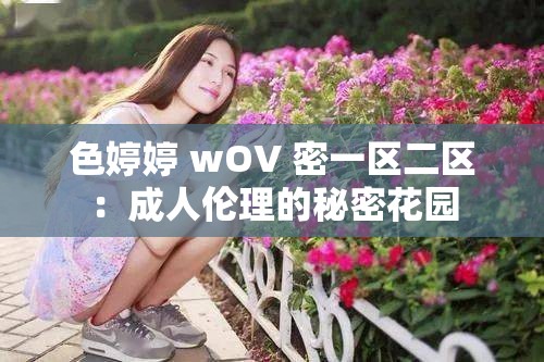 色婷婷 wOV 密一区二区:成年人伦理的秘密花园 色婷婷 wOV 密一区二区:成年人伦理的秘密花园