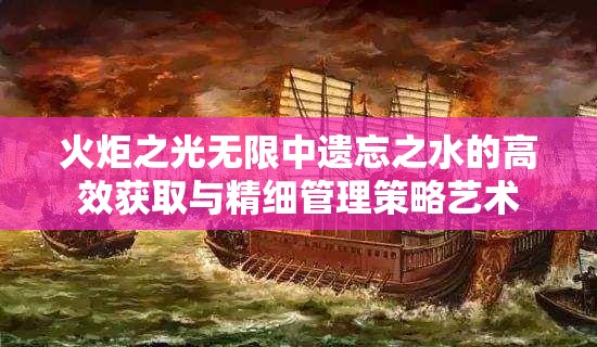 火炬之光无限中遗忘之水的高效获取与精细管理策略艺术 火炬之光无限中遗忘之水的高效获取与精细管理策略艺术