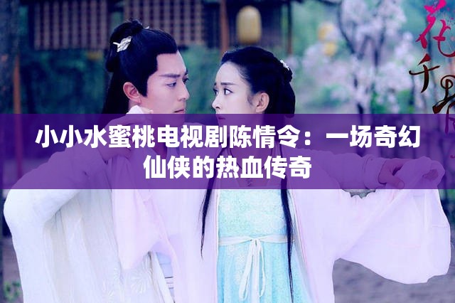 小小水蜜桃电视剧陈情令:一场奇幻仙侠的热血传奇 小小水蜜桃电视剧陈情令:一场奇幻仙侠的热血传奇