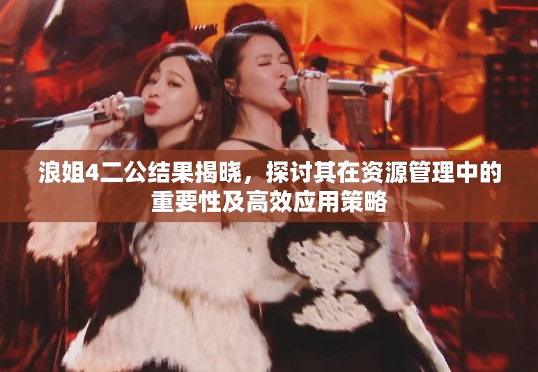 浪姐4二公结果揭晓,探讨其在资源管理中的重要性及高效应用策略 浪姐4二公结果揭晓,探讨其在资源管理中的重要性及高效应用策略