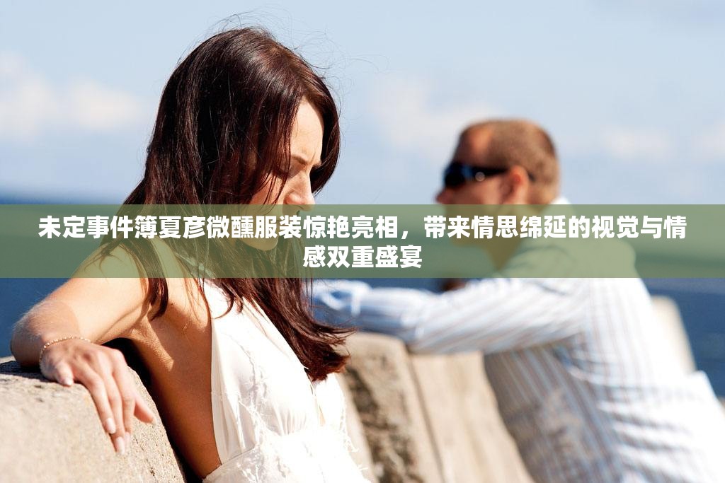 未定事件簿夏彦微醺服装惊艳亮相,带来情思绵延的视觉与情感双重盛宴 未定事件簿夏彦微醺服装惊艳亮相,带来情思绵延的视觉与情感双重盛宴