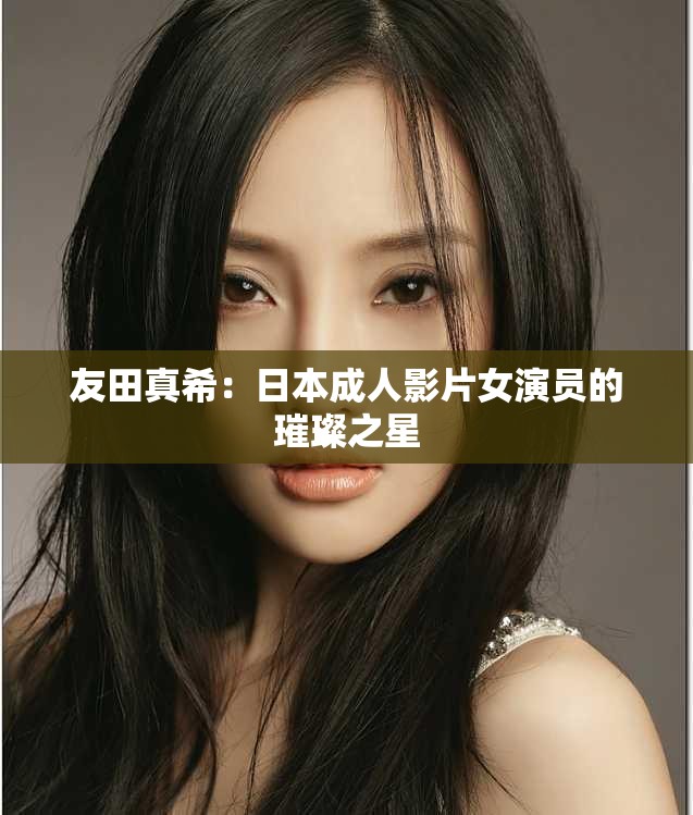 友田真希:日本成年人影片女演员的璀璨之星 友田真希:日本成年人影片女演员的璀璨之星