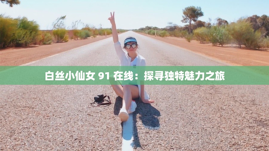 白丝小仙女 91 在线:探寻独特魅力之旅 白丝小仙女 91 在线:探寻独特魅力之旅
