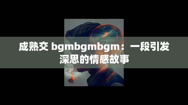 成熟交 bgmbgmbgm:一段引发深思的情感故事 成熟交 bgmbgmbgm:一段引发深思的情感故事