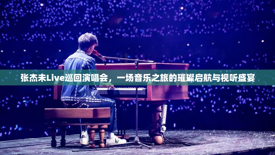 张杰未Live巡回演唱会,一场音乐之旅的璀璨启航与视听盛宴 张杰未Live巡回演唱会,一场音乐之旅的璀璨启航与视听盛宴