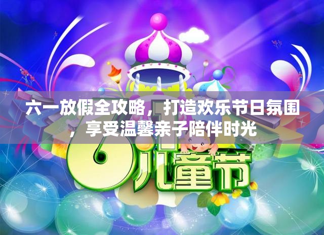 六一放假全攻略,打造欢乐节日氛围,享受温馨亲子陪伴时光 六一放假全攻略,打造欢乐节日氛围,享受温馨亲子陪伴时光