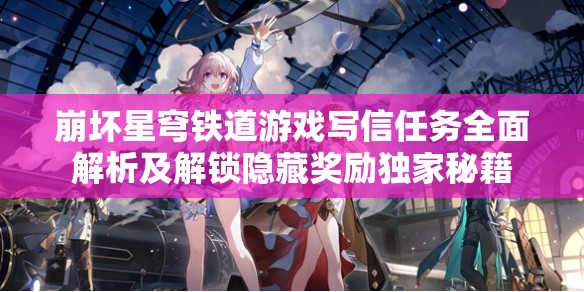 崩坏星穹铁道游戏写信任务全面解析及解锁隐藏奖励独家秘籍 崩坏星穹铁道游戏写信任务全面解析及解锁隐藏奖励独家秘籍