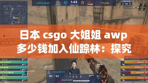 日本 csgo 大姐姐 awp 多少钱加入仙踪林:探究其背后的秘密与价值 日本 csgo 大姐姐 awp 多少钱加入仙踪林:探究其背后的秘密与价值