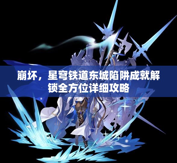 崩坏,星穹铁道东城陷阱成就解锁全方位详细攻略 崩坏,星穹铁道东城陷阱成就解锁全方位详细攻略
