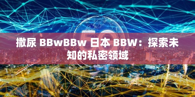 撒尿 BBwBBw 日本 BBW:探索未知的私密领域 撒尿 BBwBBw 日本 BBW:探索未知的私密领域