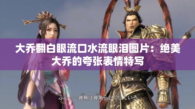 大乔翻白眼流口水流眼泪图片:绝美大乔的夸张表情特写 大乔翻白眼流口水流眼泪图片:绝美大乔的夸张表情特写