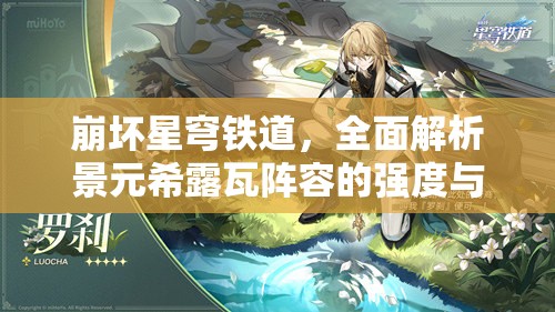 崩坏星穹铁道,全面解析景元希露瓦阵容的强度与深度搭配策略 崩坏星穹铁道,全面解析景元希露瓦阵容的强度与深度搭配策略