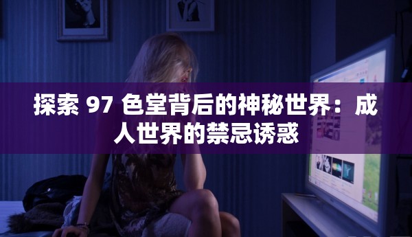 探索 97 色堂背后的神秘世界：成年人世界的禁忌诱惑