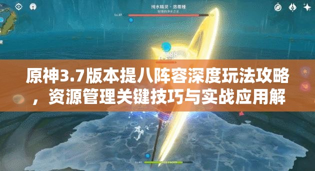 原神3.7版本提八阵容深度玩法攻略,资源管理关键技巧与实战应用解析 原神3.7版本提八阵容深度玩法攻略,资源管理关键技巧与实战应用解析