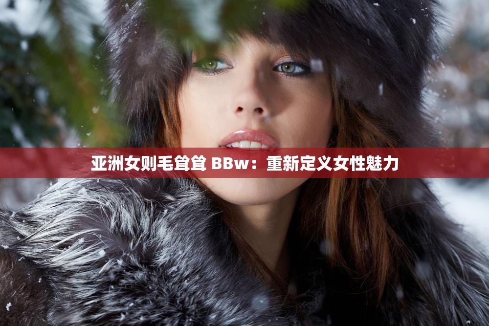 亚洲女则毛耸耸 BBw:重新定义女性魅力 亚洲女则毛耸耸 BBw:重新定义女性魅力