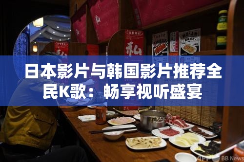 日本影片与韩国影片推荐全民K歌:畅享视听盛宴 日本影片与韩国影片推荐全民K歌:畅享视听盛宴
