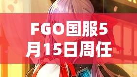 FGO国服5月15日周任务全攻略,掌握高效管理与资源利用的艺术技巧 FGO国服5月15日周任务全攻略,掌握高效管理与资源利用的艺术技巧