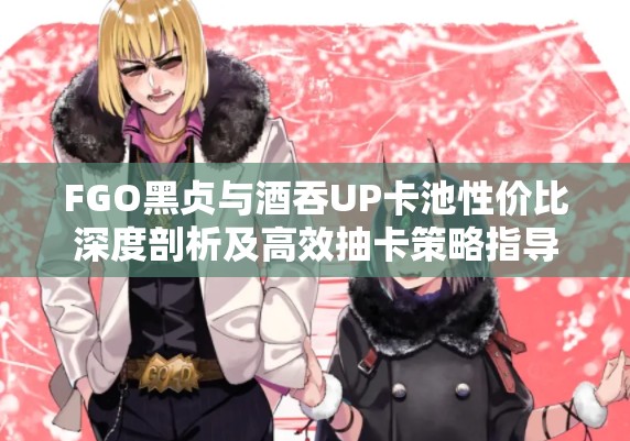 FGO黑贞与酒吞UP卡池性价比深度剖析及高效抽卡策略指导 FGO黑贞与酒吞UP卡池性价比深度剖析及高效抽卡策略指导