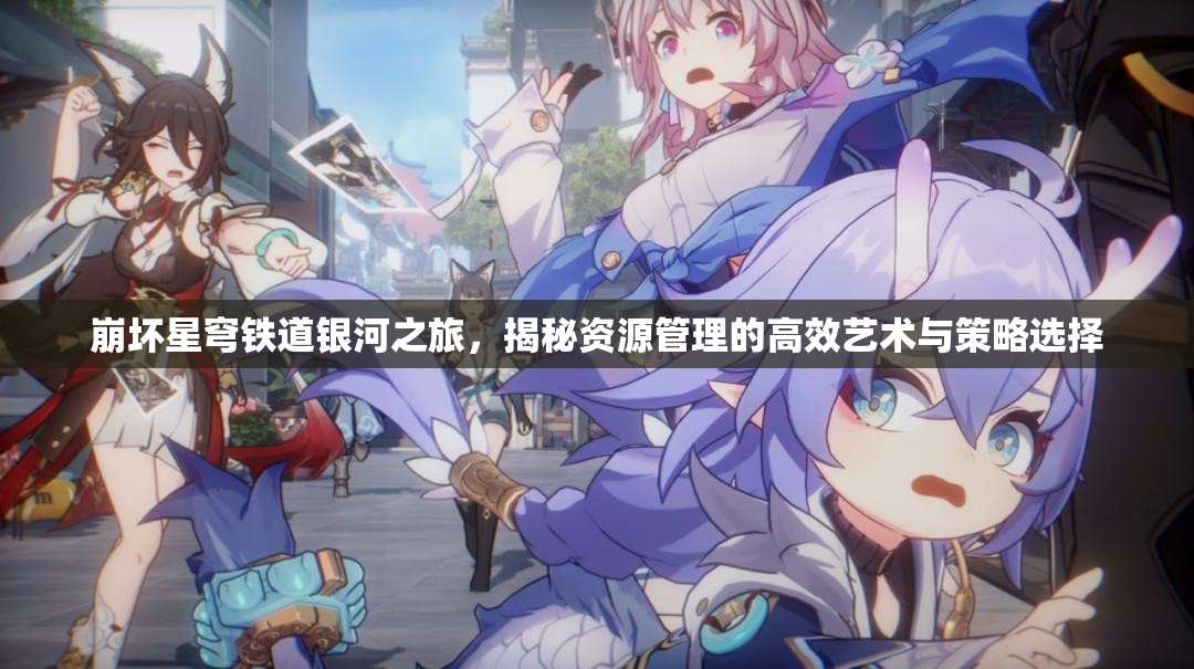 崩坏星穹铁道银河之旅,揭秘资源管理的高效艺术与策略选择 崩坏星穹铁道银河之旅,揭秘资源管理的高效艺术与策略选择