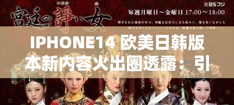 IPHONE14 欧美日韩版本新内容火出圈透露:引发广泛关注与热议 IPHONE14 欧美日韩版本新内容火出圈透露:引发广泛关注与热议