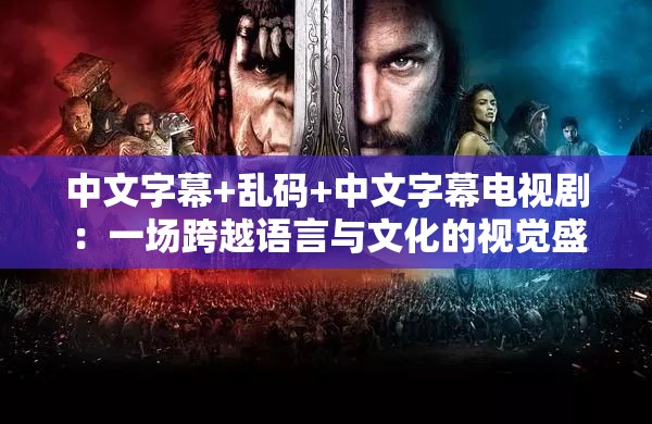 中文字幕+乱码+中文字幕电视剧:一场跨越语言与文化的视觉盛宴 中文字幕+乱码+中文字幕电视剧:一场跨越语言与文化的视觉盛宴