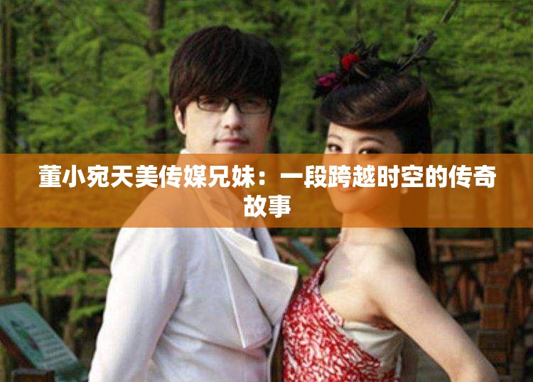 董小宛天美传媒兄妹:一段跨越时空的传奇故事 董小宛天美传媒兄妹:一段跨越时空的传奇故事