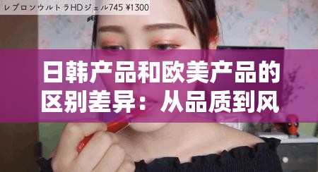 日韩产品和欧美产品的区别差异:从品质到风格的全面剖析 日韩产品和欧美产品的区别差异:从品质到风格的全面剖析
