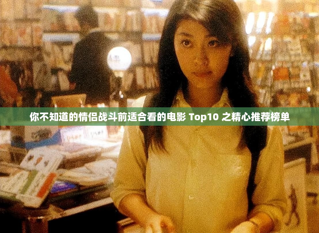 你不知道的情侣战斗前适合看的电影 Top10 之精心推荐榜单 你不知道的情侣战斗前适合看的电影 Top10 之精心推荐榜单