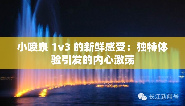 小喷泉 1v3 的新鲜感受:独特体验引发的内心激荡 小喷泉 1v3 的新鲜感受:独特体验引发的内心激荡