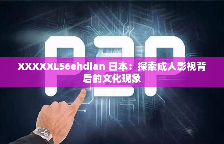 XXXXXL56ehdian 日本：探索成年人影视背后的文化现象