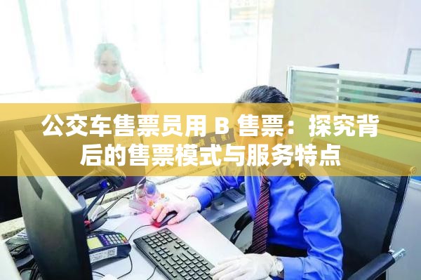 公交车售票员用 B 售票:探究背后的售票模式与服务特点 公交车售票员用 B 售票:探究背后的售票模式与服务特点