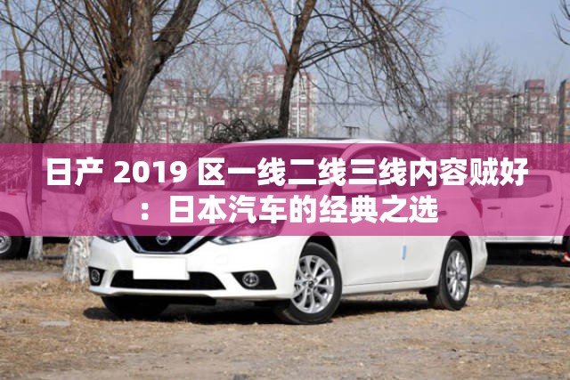 日产 2019 区一线二线三线内容贼好:日本汽车的经典之选 日产 2019 区一线二线三线内容贼好:日本汽车的经典之选