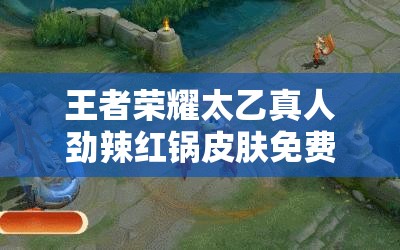 王者荣耀太乙真人劲辣红锅皮肤免费获取方法全面解析 王者荣耀太乙真人劲辣红锅皮肤免费获取方法全面解析