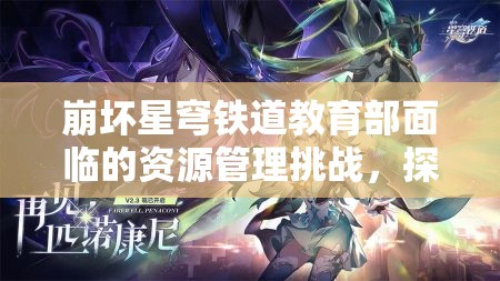 崩坏星穹铁道教育部面临的资源管理挑战,探索智慧策略与解决方案 崩坏星穹铁道教育部面临的资源管理挑战,探索智慧策略与解决方案