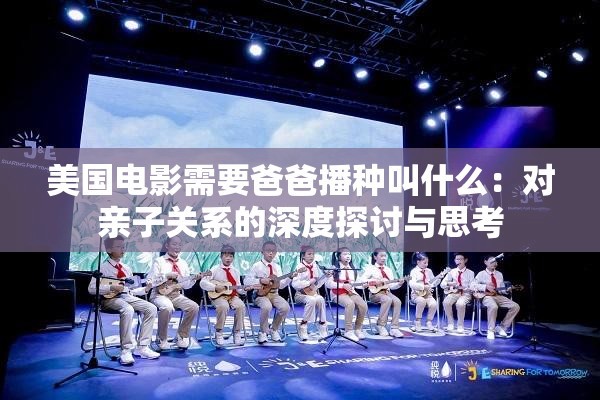 美国电影需要爸爸播种叫什么:对亲子关系的深度探讨与思考 美国电影需要爸爸播种叫什么:对亲子关系的深度探讨与思考
